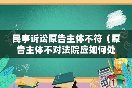 民事訴訟原告主體不符（原告主體不對(duì)法院應(yīng)如何處理）