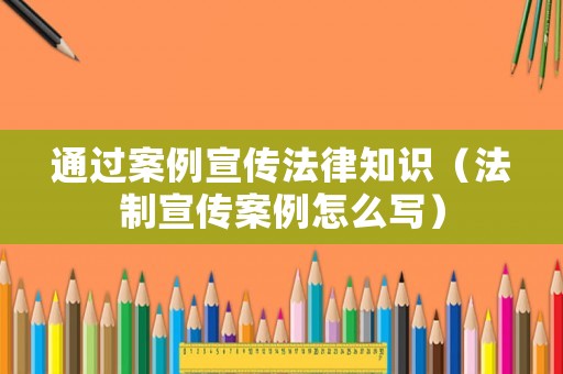 通過案例宣傳法律知識（法制宣傳案例怎么寫）