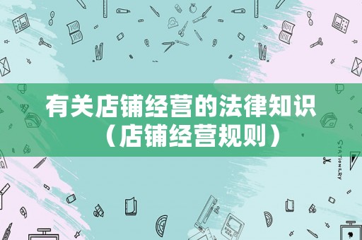 有關(guān)店鋪經(jīng)營(yíng)的法律知識(shí)（店鋪經(jīng)營(yíng)規(guī)則）