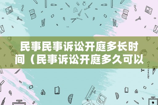民事民事訴訟開庭多長(zhǎng)時(shí)間（民事訴訟開庭多久可以判決）