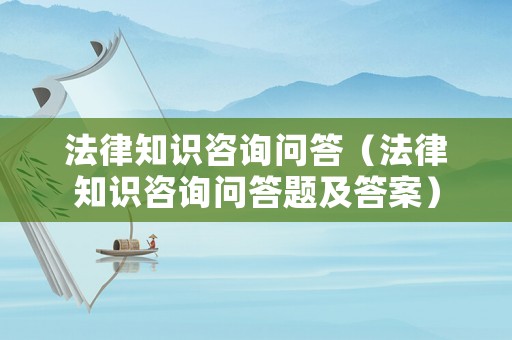 法律知識咨詢問答（法律知識咨詢問答題及答案）