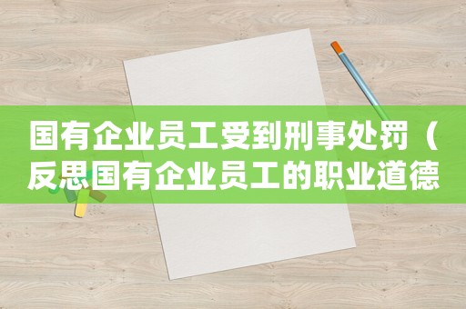 國有企業(yè)員工受到刑事處罰（反思國有企業(yè)員工的職業(yè)道德和監(jiān)管機制）