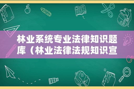 林業(yè)系統(tǒng)專業(yè)法律知識(shí)題庫（林業(yè)法律法規(guī)知識(shí)宣傳）
