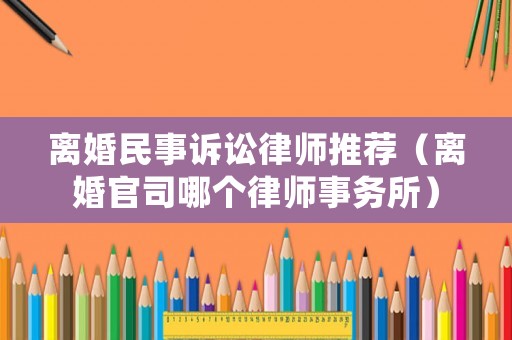 離婚民事訴訟律師推薦（離婚官司哪個(gè)律師事務(wù)所）