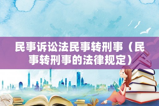 民事訴訟法民事轉(zhuǎn)刑事（民事轉(zhuǎn)刑事的法律規(guī)定）