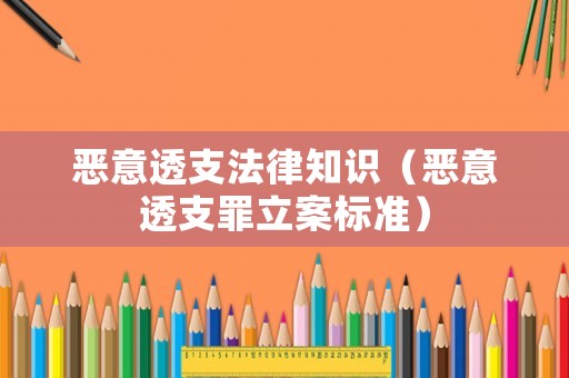 惡意透支法律知識(shí)（惡意透支罪立案標(biāo)準(zhǔn)）