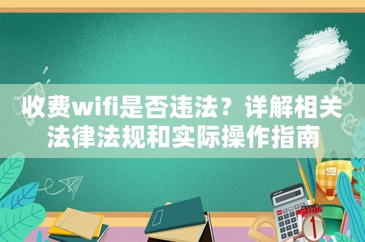 收費wifi是否違法？詳解相關法律法規(guī)和實際操作指南