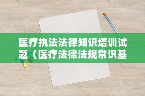 醫(yī)療執(zhí)法法律知識(shí)培訓(xùn)試題（醫(yī)療法律法規(guī)常識(shí)基本知識(shí)考試題庫(kù)）