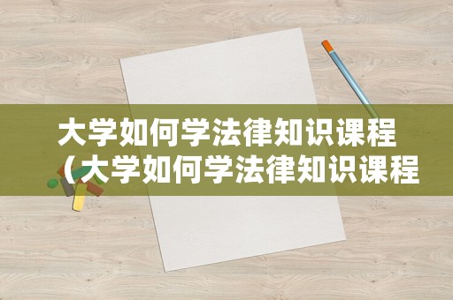 大學(xué)如何學(xué)法律知識(shí)課程（大學(xué)如何學(xué)法律知識(shí)課程內(nèi)容）
