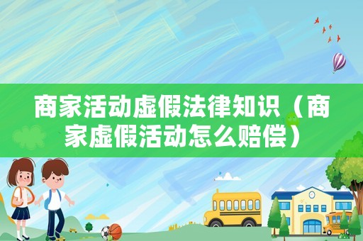 商家活動(dòng)虛假法律知識(shí)（商家虛假活動(dòng)怎么賠償）