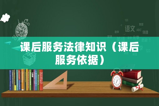 課后服務(wù)法律知識(shí)（課后服務(wù)依據(jù)）