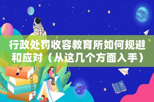 行政處罰收容教育所如何規(guī)避和應(yīng)對(duì)（從這幾個(gè)方面入手）