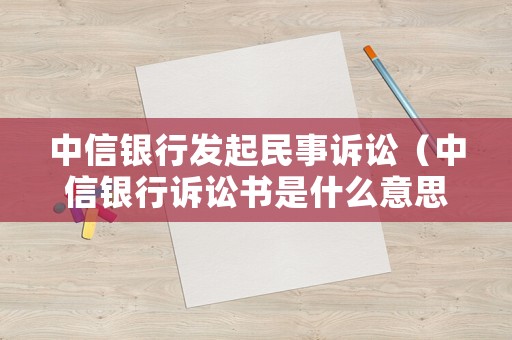 中信銀行發(fā)起民事訴訟（中信銀行訴訟書是什么意思）
