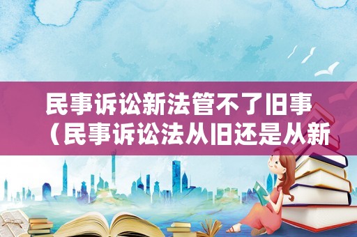民事訴訟新法管不了舊事（民事訴訟法從舊還是從新）