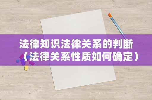 法律知識法律關(guān)系的判斷（法律關(guān)系性質(zhì)如何確定）