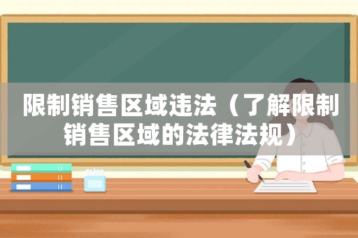 限制銷售區(qū)域違法（了解限制銷售區(qū)域的法律法規(guī)）