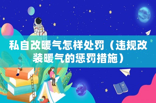 私自改暖氣怎樣處罰（違規(guī)改裝暖氣的懲罰措施）