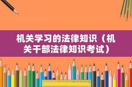 機(jī)關(guān)學(xué)習(xí)的法律知識(shí)（機(jī)關(guān)干部法律知識(shí)考試）