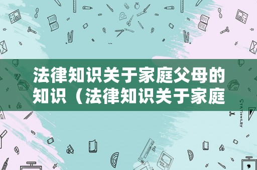 法律知識(shí)關(guān)于家庭父母的知識(shí)（法律知識(shí)關(guān)于家庭父母的知識(shí)點(diǎn)）