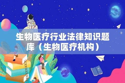 生物醫(yī)療行業(yè)法律知識題庫（生物醫(yī)療機構(gòu)）
