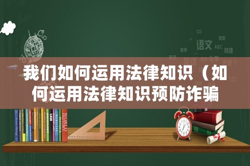 我們?nèi)绾芜\用法律知識（如何運用法律知識預(yù)防詐騙）