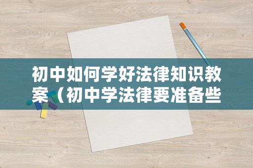 初中如何學(xué)好法律知識(shí)教案（初中學(xué)法律要準(zhǔn)備些什么）