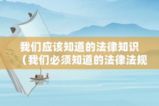 我們應(yīng)該知道的法律知識(shí)（我們必須知道的法律法規(guī)）
