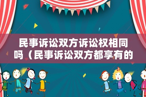 民事訴訟雙方訴訟權(quán)相同嗎（民事訴訟雙方都享有的權(quán)利）