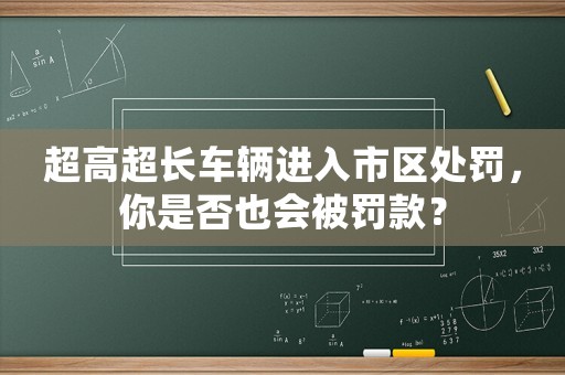 超高超長(zhǎng)車輛進(jìn)入市區(qū)處罰，你是否也會(huì)被罰款？