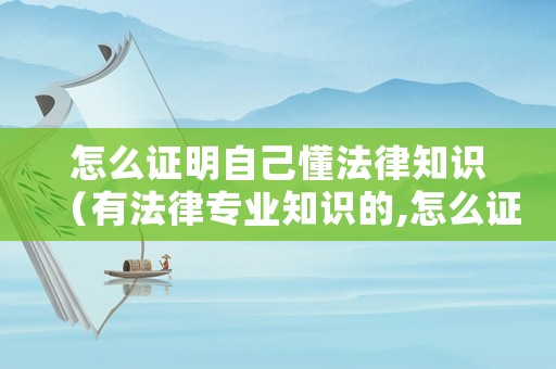 怎么證明自己懂法律知識(shí)（有法律專業(yè)知識(shí)的,怎么證明）