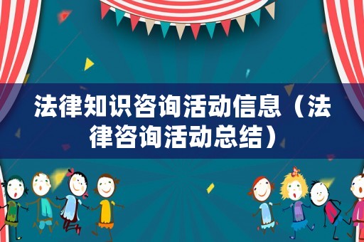 法律知識咨詢活動信息（法律咨詢活動總結）