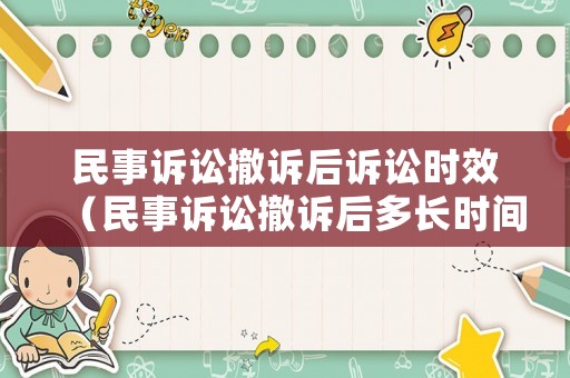 民事訴訟撤訴后訴訟時效（民事訴訟撤訴后多長時間內(nèi)可以重新再起訴）