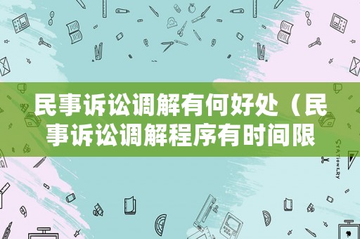 民事訴訟調(diào)解有何好處（民事訴訟調(diào)解程序有時(shí)間限制嗎）