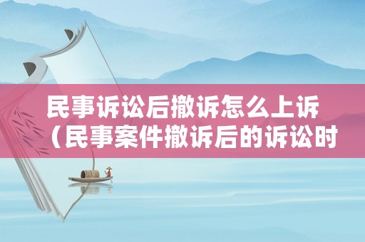 民事訴訟后撤訴怎么上訴（民事案件撤訴后的訴訟時效是多長時間）