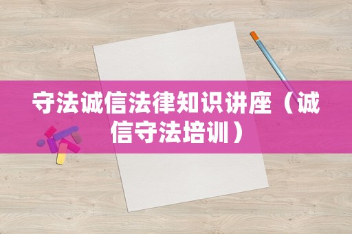 守法誠(chéng)信法律知識(shí)講座（誠(chéng)信守法培訓(xùn)）