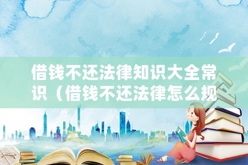 借錢不還法律知識大全常識（借錢不還法律怎么規(guī)定）