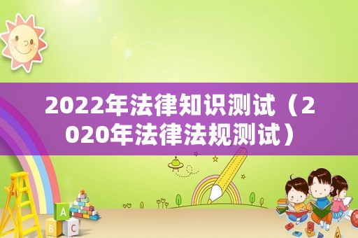 2022年法律知識測試（2020年法律法規(guī)測試）