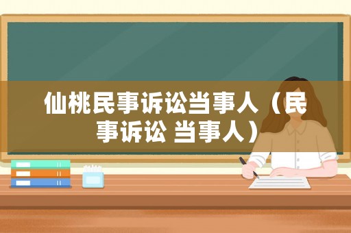 仙桃民事訴訟當(dāng)事人（民事訴訟 當(dāng)事人）