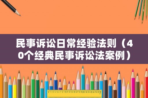 民事訴訟日常經(jīng)驗(yàn)法則（40個經(jīng)典民事訴訟法案例）