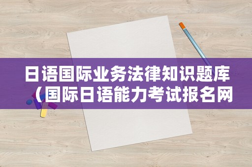日語(yǔ)國(guó)際業(yè)務(wù)法律知識(shí)題庫(kù)（國(guó)際日語(yǔ)能力考試報(bào)名網(wǎng)站）