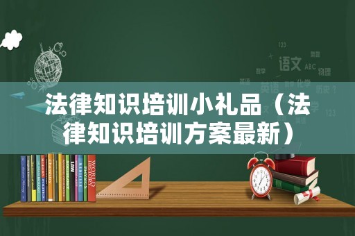 法律知識(shí)培訓(xùn)小禮品（法律知識(shí)培訓(xùn)方案最新）
