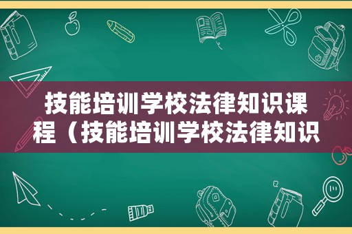 技能培訓(xùn)學(xué)校法律知識(shí)課程（技能培訓(xùn)學(xué)校法律知識(shí)課程有哪些）