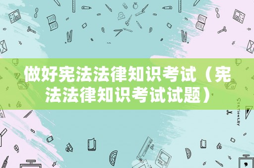 做好憲法法律知識考試（憲法法律知識考試試題）