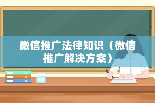 微信推廣法律知識（微信推廣解決方案）