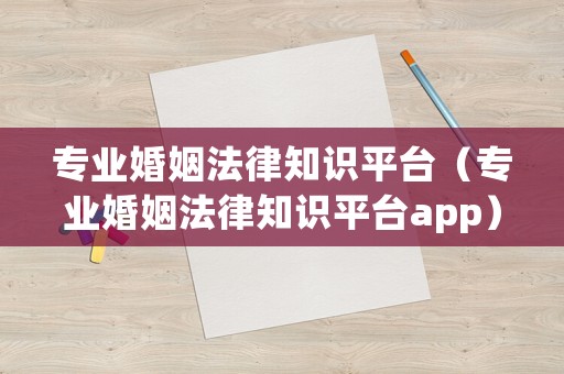 專業(yè)婚姻法律知識平臺（專業(yè)婚姻法律知識平臺app）