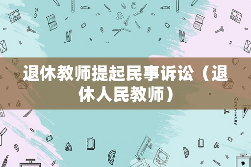 退休教師提起民事訴訟（退休人民教師）