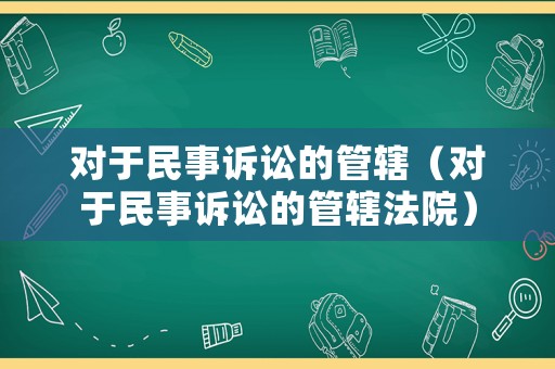 對(duì)于民事訴訟的管轄（對(duì)于民事訴訟的管轄法院）