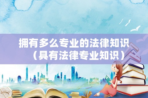 擁有多么專業(yè)的法律知識（具有法律專業(yè)知識）