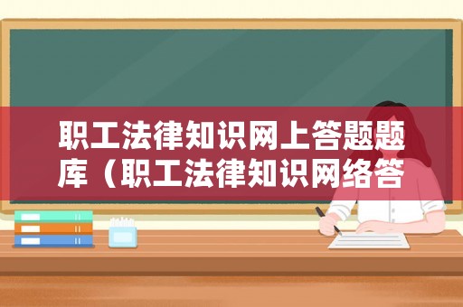 職工法律知識網(wǎng)上答題題庫（職工法律知識網(wǎng)絡(luò)答題）