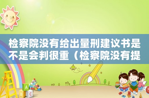 檢察院沒(méi)有給出量刑建議書(shū)是不是會(huì)判很重（檢察院沒(méi)有提量刑建議）